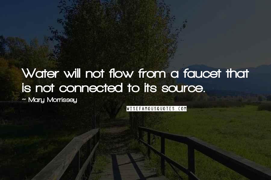 Mary Morrissey Quotes: Water will not flow from a faucet that is not connected to its source.