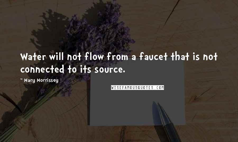 Mary Morrissey Quotes: Water will not flow from a faucet that is not connected to its source.