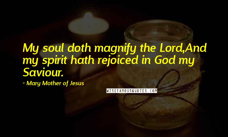 Mary Mother Of Jesus Quotes: My soul doth magnify the Lord,And my spirit hath rejoiced in God my Saviour.