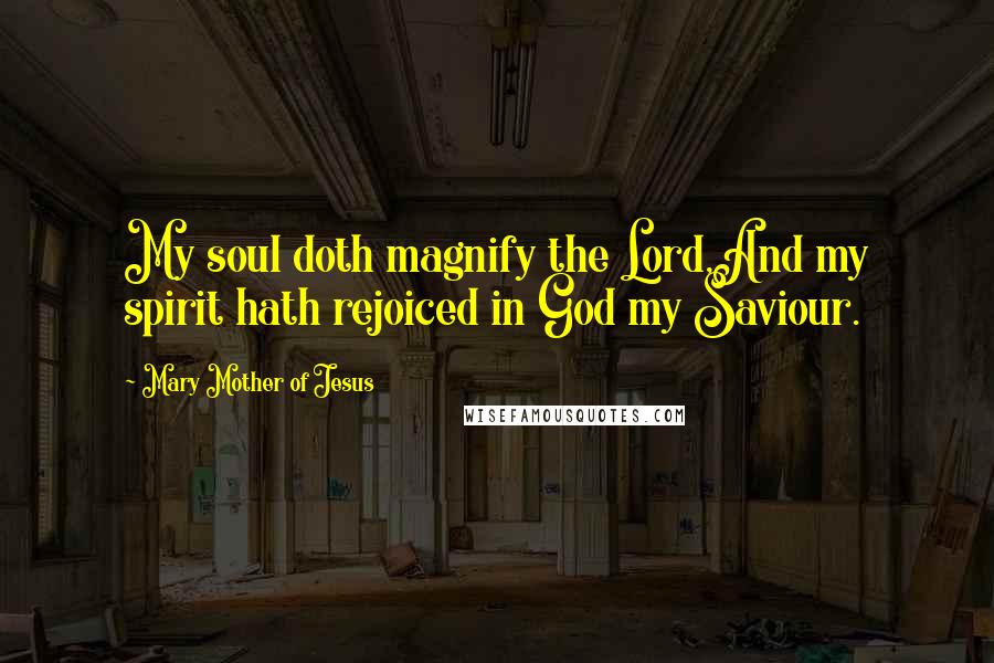 Mary Mother Of Jesus Quotes: My soul doth magnify the Lord,And my spirit hath rejoiced in God my Saviour.