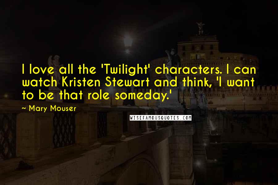 Mary Mouser Quotes: I love all the 'Twilight' characters. I can watch Kristen Stewart and think, 'I want to be that role someday.'