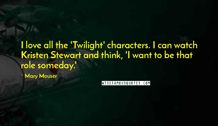 Mary Mouser Quotes: I love all the 'Twilight' characters. I can watch Kristen Stewart and think, 'I want to be that role someday.'