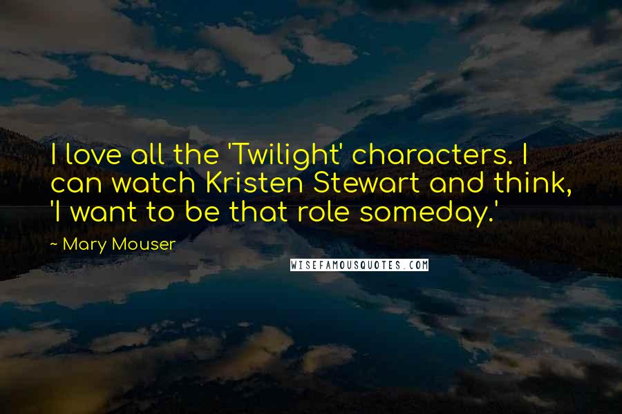 Mary Mouser Quotes: I love all the 'Twilight' characters. I can watch Kristen Stewart and think, 'I want to be that role someday.'