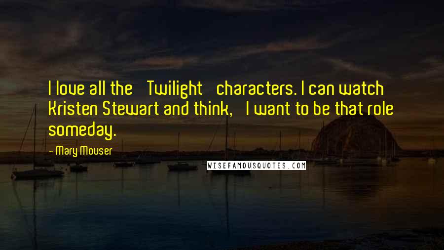 Mary Mouser Quotes: I love all the 'Twilight' characters. I can watch Kristen Stewart and think, 'I want to be that role someday.'