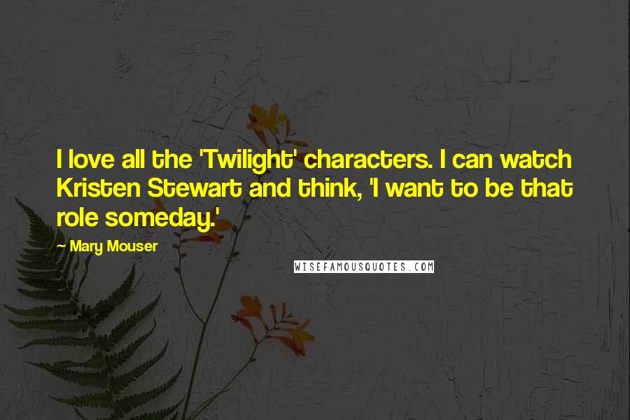 Mary Mouser Quotes: I love all the 'Twilight' characters. I can watch Kristen Stewart and think, 'I want to be that role someday.'