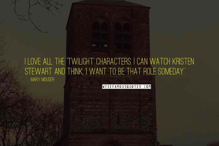 Mary Mouser Quotes: I love all the 'Twilight' characters. I can watch Kristen Stewart and think, 'I want to be that role someday.'