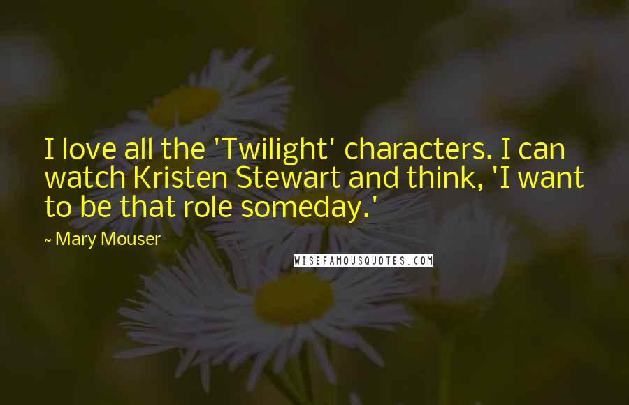 Mary Mouser Quotes: I love all the 'Twilight' characters. I can watch Kristen Stewart and think, 'I want to be that role someday.'