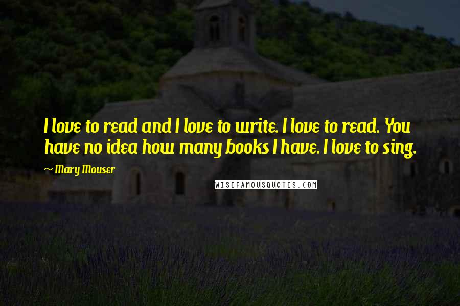 Mary Mouser Quotes: I love to read and I love to write. I love to read. You have no idea how many books I have. I love to sing.