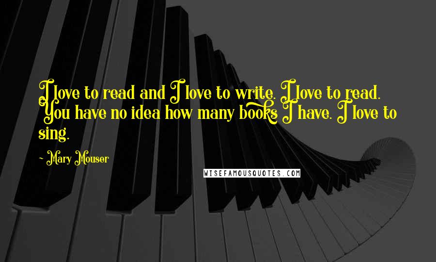 Mary Mouser Quotes: I love to read and I love to write. I love to read. You have no idea how many books I have. I love to sing.