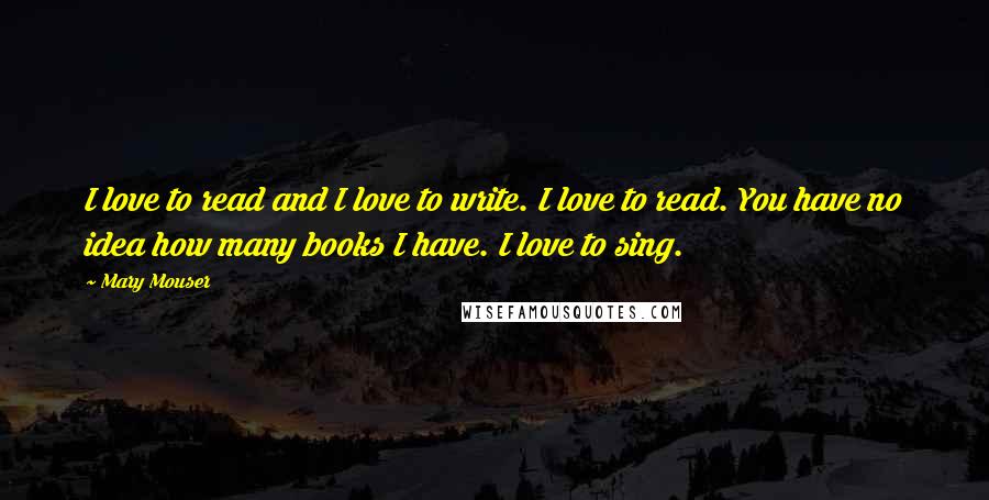 Mary Mouser Quotes: I love to read and I love to write. I love to read. You have no idea how many books I have. I love to sing.