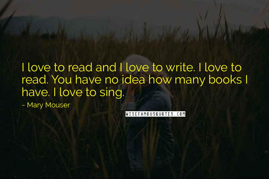 Mary Mouser Quotes: I love to read and I love to write. I love to read. You have no idea how many books I have. I love to sing.