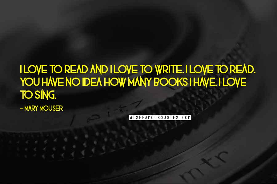 Mary Mouser Quotes: I love to read and I love to write. I love to read. You have no idea how many books I have. I love to sing.