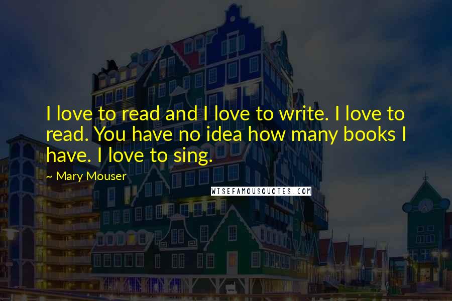 Mary Mouser Quotes: I love to read and I love to write. I love to read. You have no idea how many books I have. I love to sing.