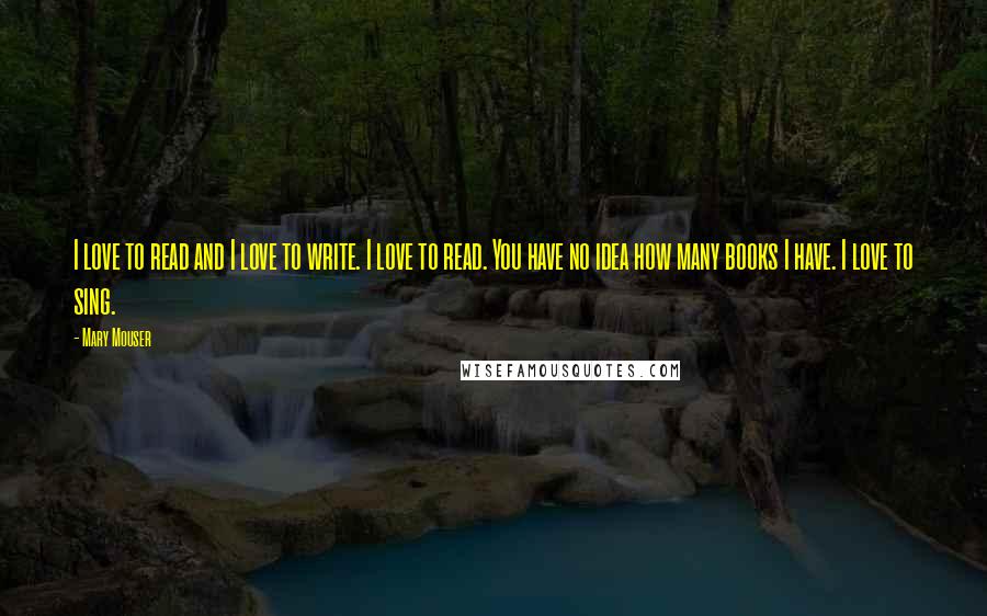 Mary Mouser Quotes: I love to read and I love to write. I love to read. You have no idea how many books I have. I love to sing.