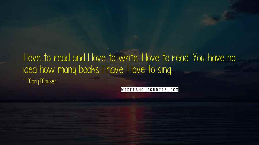 Mary Mouser Quotes: I love to read and I love to write. I love to read. You have no idea how many books I have. I love to sing.