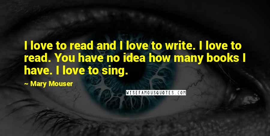 Mary Mouser Quotes: I love to read and I love to write. I love to read. You have no idea how many books I have. I love to sing.