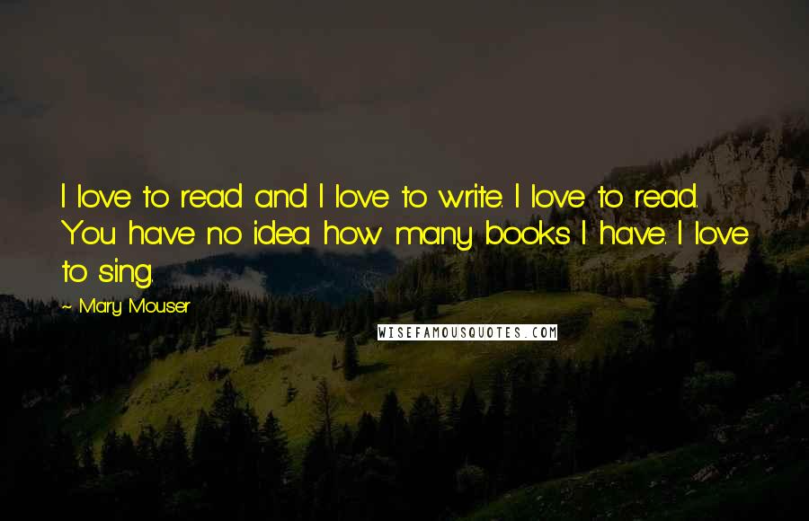 Mary Mouser Quotes: I love to read and I love to write. I love to read. You have no idea how many books I have. I love to sing.