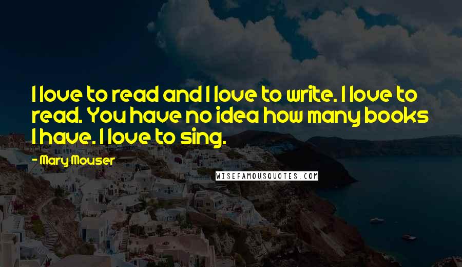 Mary Mouser Quotes: I love to read and I love to write. I love to read. You have no idea how many books I have. I love to sing.