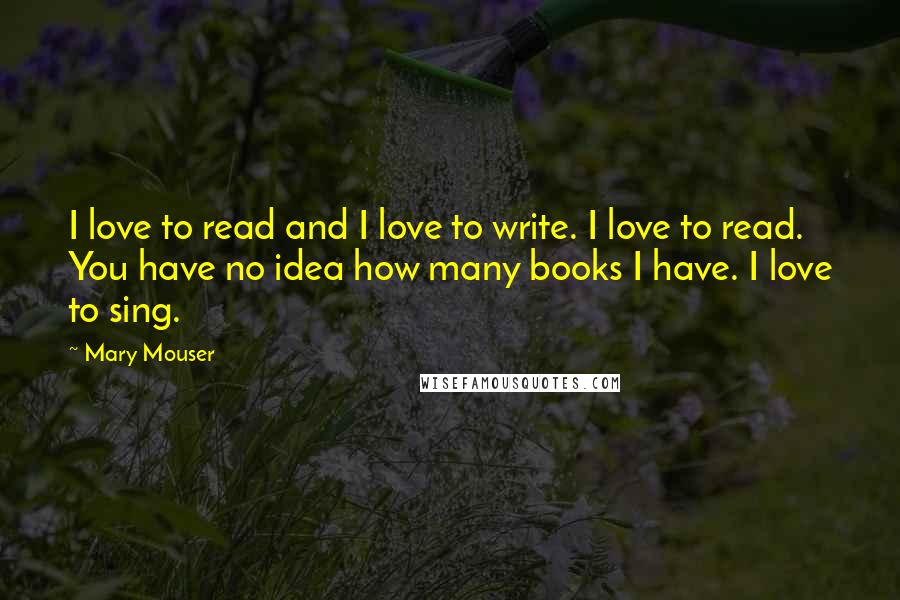Mary Mouser Quotes: I love to read and I love to write. I love to read. You have no idea how many books I have. I love to sing.