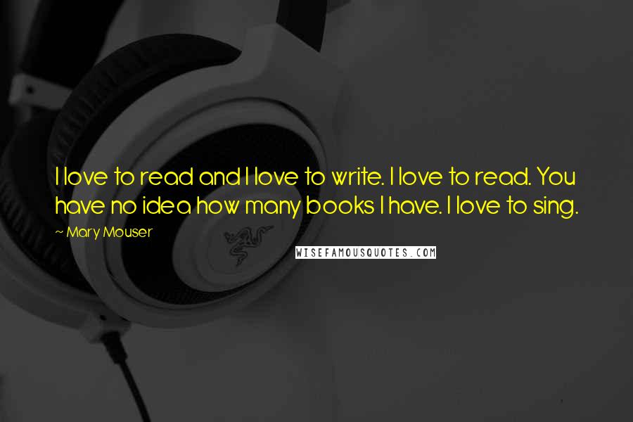 Mary Mouser Quotes: I love to read and I love to write. I love to read. You have no idea how many books I have. I love to sing.