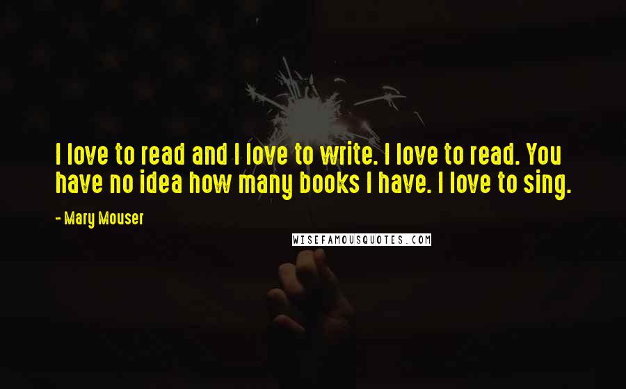 Mary Mouser Quotes: I love to read and I love to write. I love to read. You have no idea how many books I have. I love to sing.