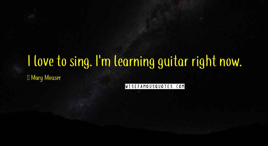 Mary Mouser Quotes: I love to sing. I'm learning guitar right now.