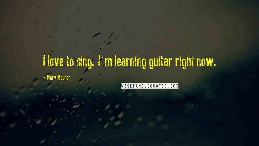 Mary Mouser Quotes: I love to sing. I'm learning guitar right now.