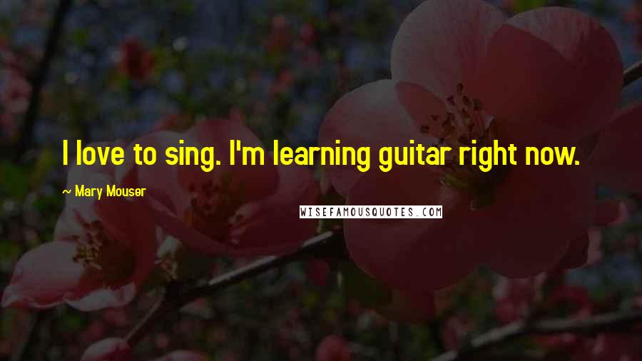 Mary Mouser Quotes: I love to sing. I'm learning guitar right now.