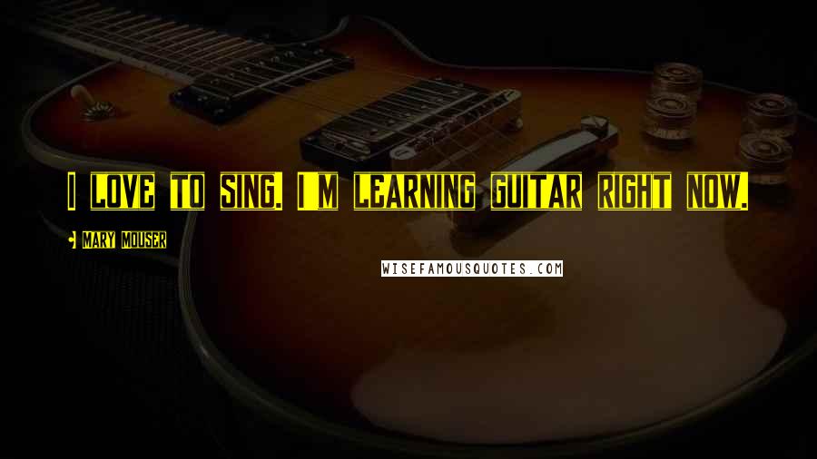 Mary Mouser Quotes: I love to sing. I'm learning guitar right now.