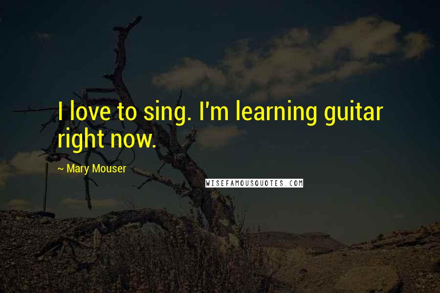 Mary Mouser Quotes: I love to sing. I'm learning guitar right now.