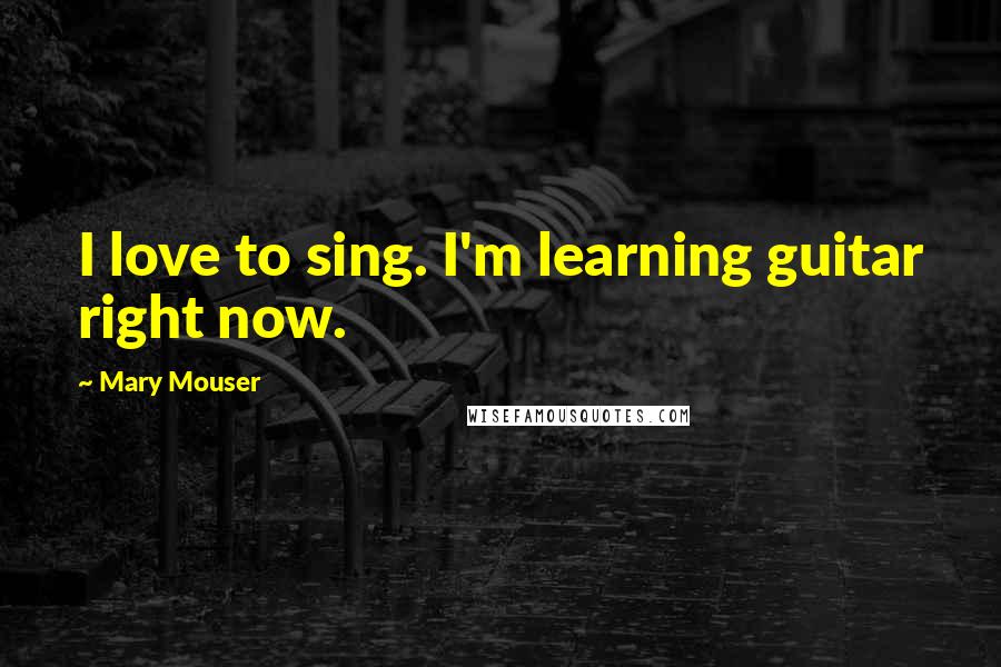 Mary Mouser Quotes: I love to sing. I'm learning guitar right now.