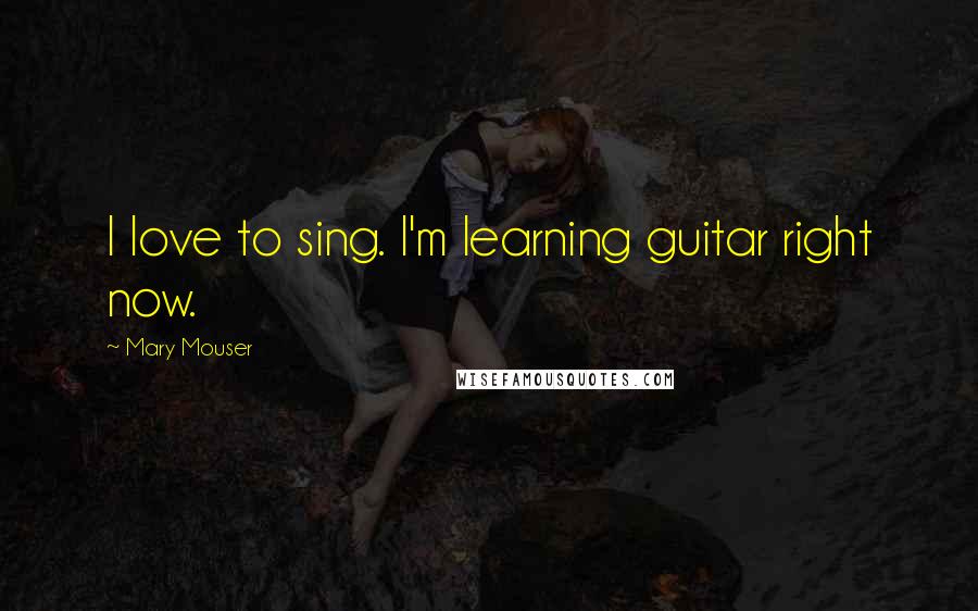 Mary Mouser Quotes: I love to sing. I'm learning guitar right now.