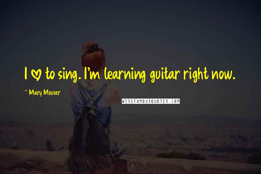 Mary Mouser Quotes: I love to sing. I'm learning guitar right now.