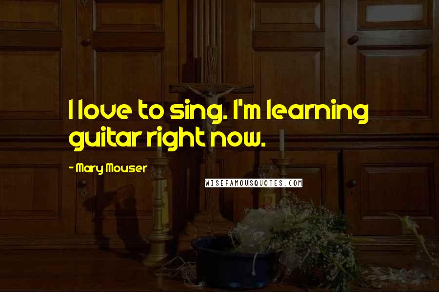 Mary Mouser Quotes: I love to sing. I'm learning guitar right now.