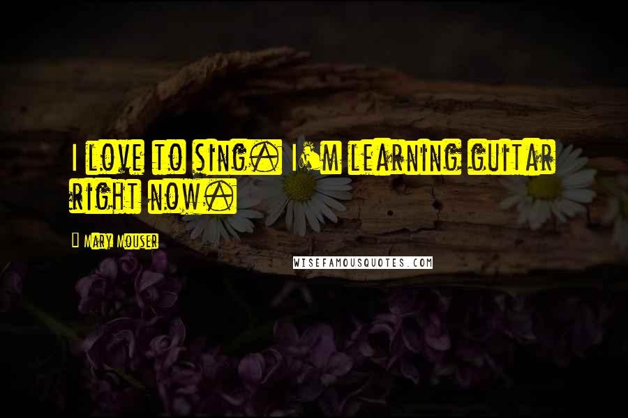 Mary Mouser Quotes: I love to sing. I'm learning guitar right now.