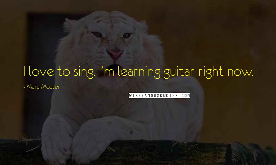 Mary Mouser Quotes: I love to sing. I'm learning guitar right now.