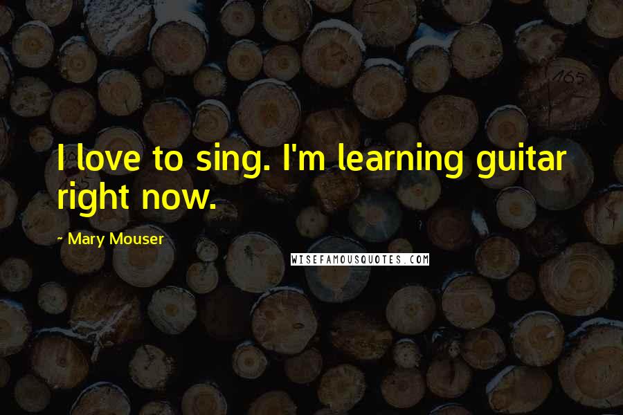 Mary Mouser Quotes: I love to sing. I'm learning guitar right now.