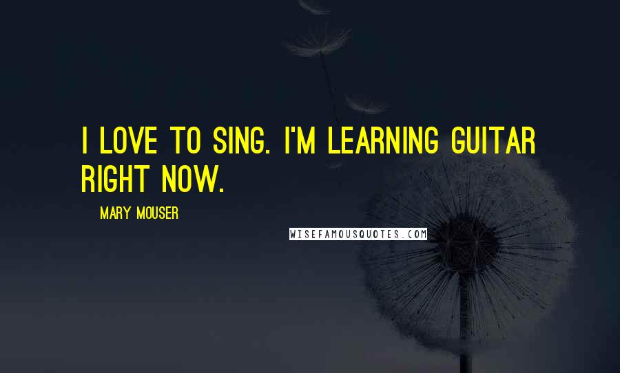 Mary Mouser Quotes: I love to sing. I'm learning guitar right now.