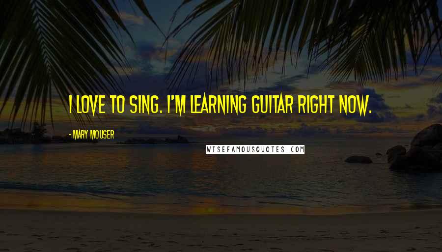 Mary Mouser Quotes: I love to sing. I'm learning guitar right now.