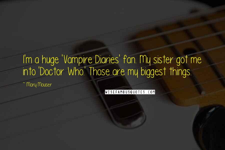 Mary Mouser Quotes: I'm a huge 'Vampire Diaries' fan. My sister got me into 'Doctor Who.' Those are my biggest things.