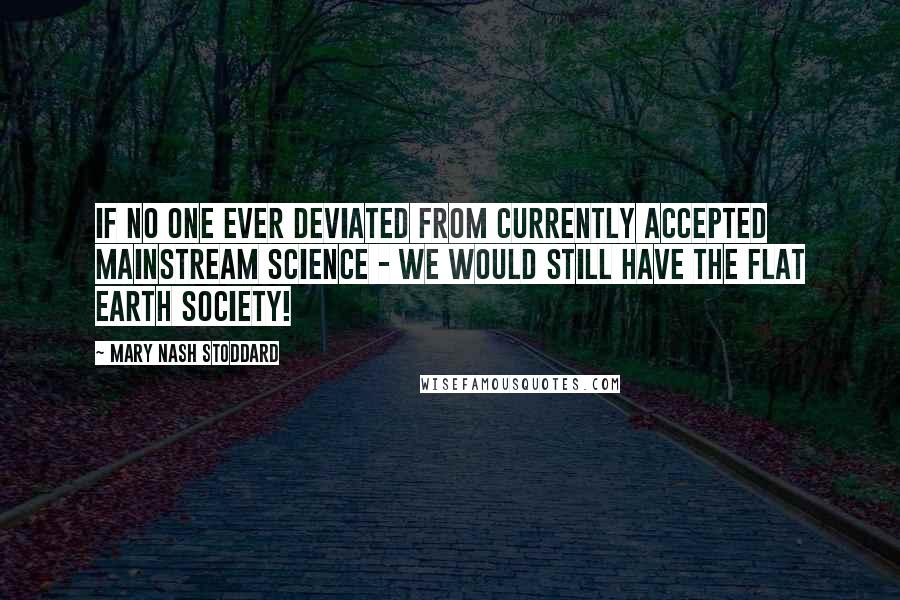 Mary Nash Stoddard Quotes: If no one ever deviated from currently accepted mainstream Science - we would still have the Flat Earth Society!