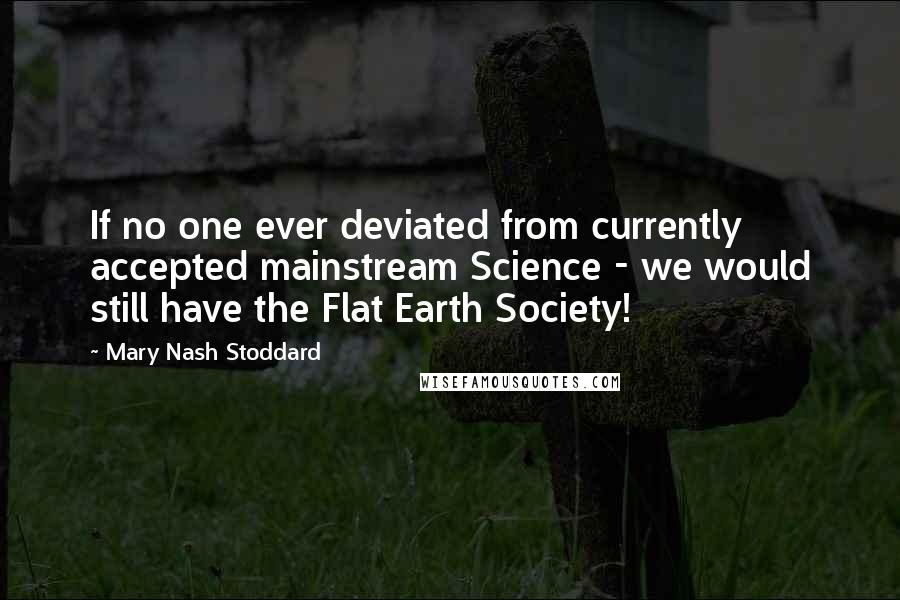 Mary Nash Stoddard Quotes: If no one ever deviated from currently accepted mainstream Science - we would still have the Flat Earth Society!