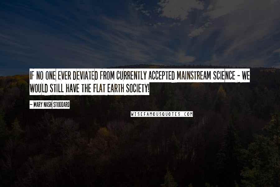 Mary Nash Stoddard Quotes: If no one ever deviated from currently accepted mainstream Science - we would still have the Flat Earth Society!