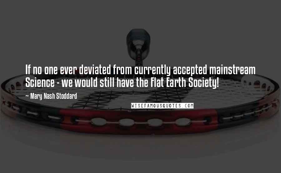 Mary Nash Stoddard Quotes: If no one ever deviated from currently accepted mainstream Science - we would still have the Flat Earth Society!