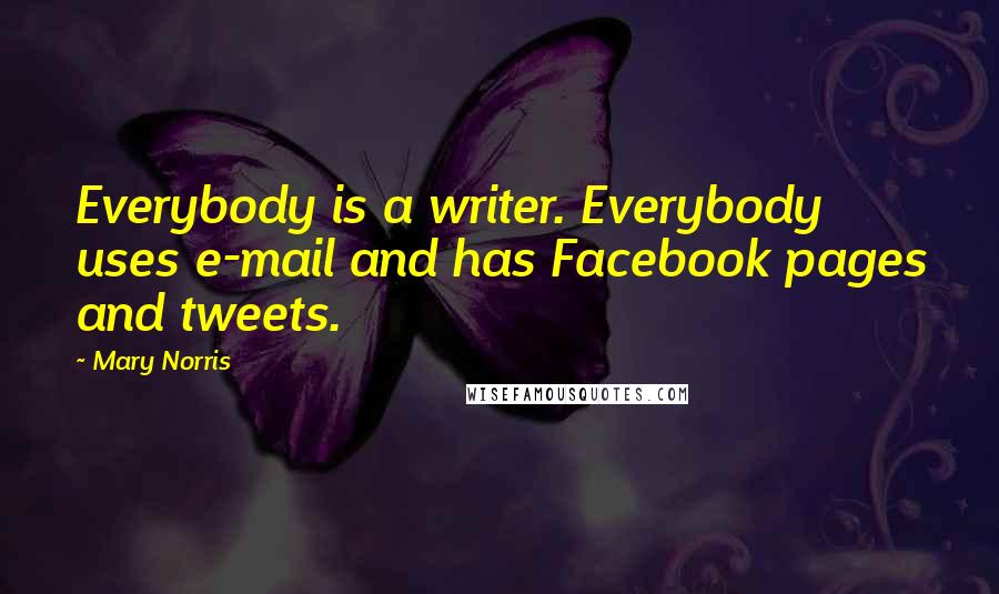 Mary Norris Quotes: Everybody is a writer. Everybody uses e-mail and has Facebook pages and tweets.