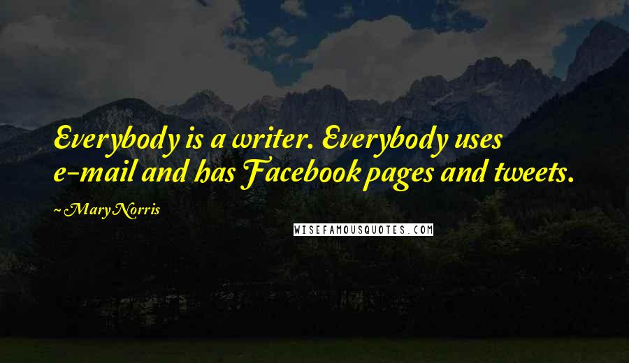 Mary Norris Quotes: Everybody is a writer. Everybody uses e-mail and has Facebook pages and tweets.