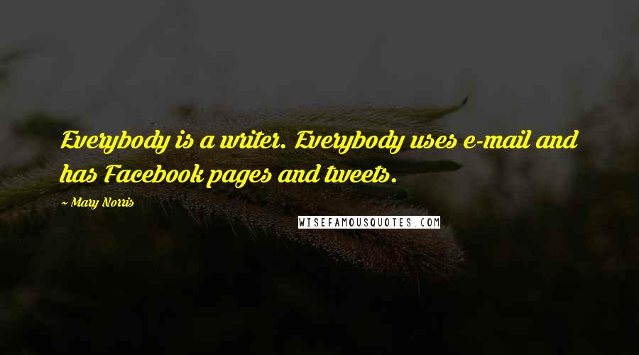 Mary Norris Quotes: Everybody is a writer. Everybody uses e-mail and has Facebook pages and tweets.