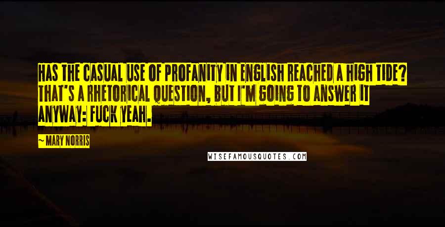 Mary Norris Quotes: Has the casual use of profanity in English reached a high tide? That's a rhetorical question, but I'm going to answer it anyway: Fuck yeah.