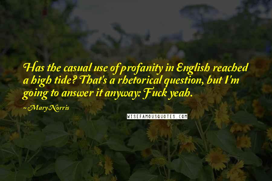 Mary Norris Quotes: Has the casual use of profanity in English reached a high tide? That's a rhetorical question, but I'm going to answer it anyway: Fuck yeah.