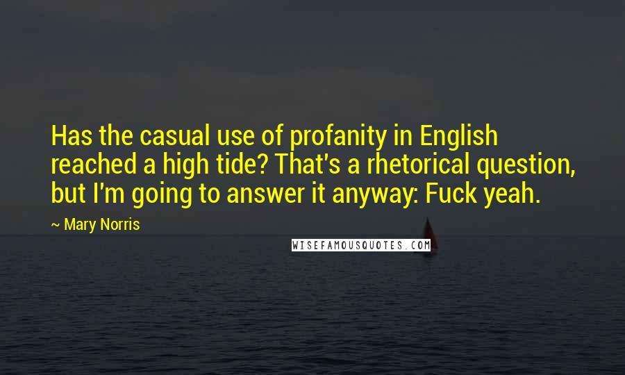 Mary Norris Quotes: Has the casual use of profanity in English reached a high tide? That's a rhetorical question, but I'm going to answer it anyway: Fuck yeah.